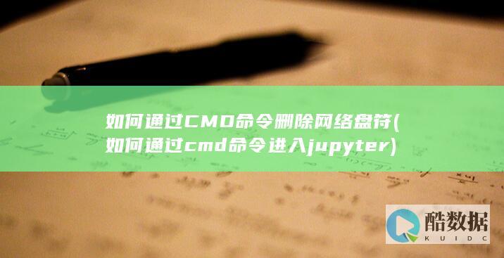 如何通过CMD命令删除网络盘符 (如何通过cmd命令进入jupyter)