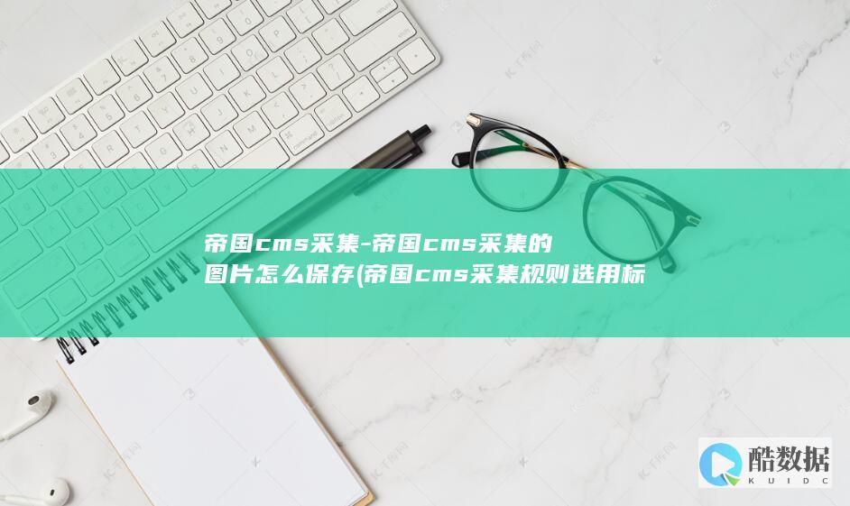 帝国cms采集-帝国cms采集的图片怎么保存 (帝国cms采集规则选用标签时鼠标点击复制)