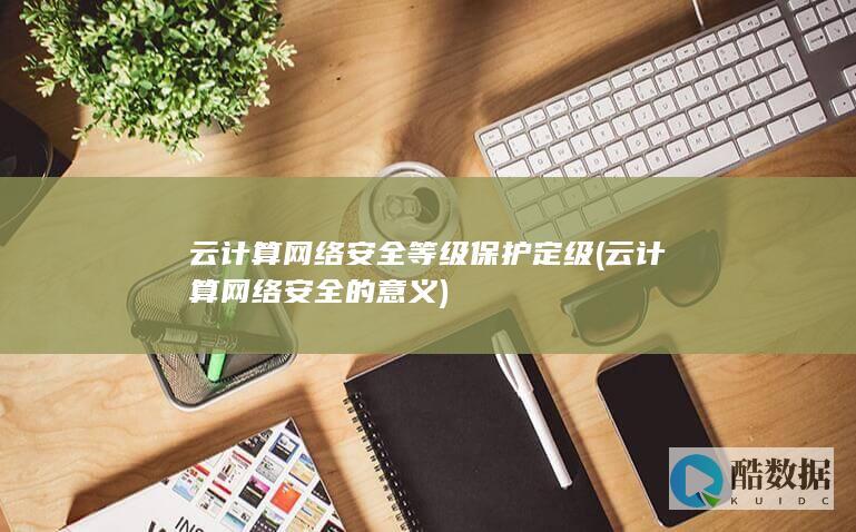 云计算网络安全等级保护定级 (云计算网络安全的意义)