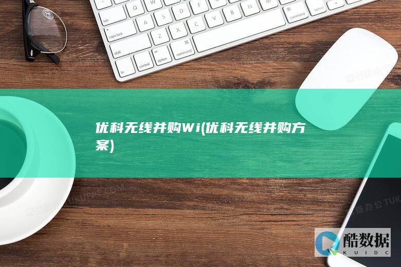 优科无线并购Wi (优科无线并购方案)