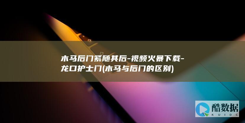 木马后门紧随其后-视频火暴下载-龙口护士门 (木马与后门的区别)