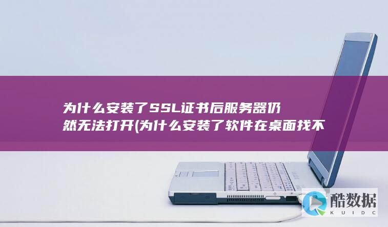 为什么安装了SSL证书后服务器仍然无法打开 (为什么安装了软件在桌面找不到呢)
