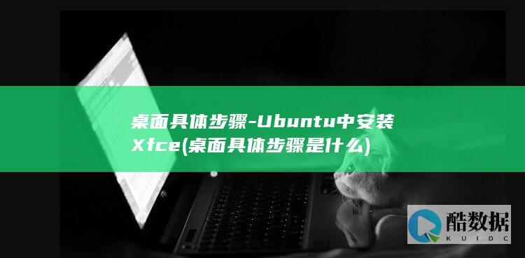 桌面具体步骤-Ubuntu中安装Xfce (桌面具体步骤是什么)