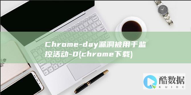 Chrome-day漏洞被用于监控活动-0 (chrome下载)