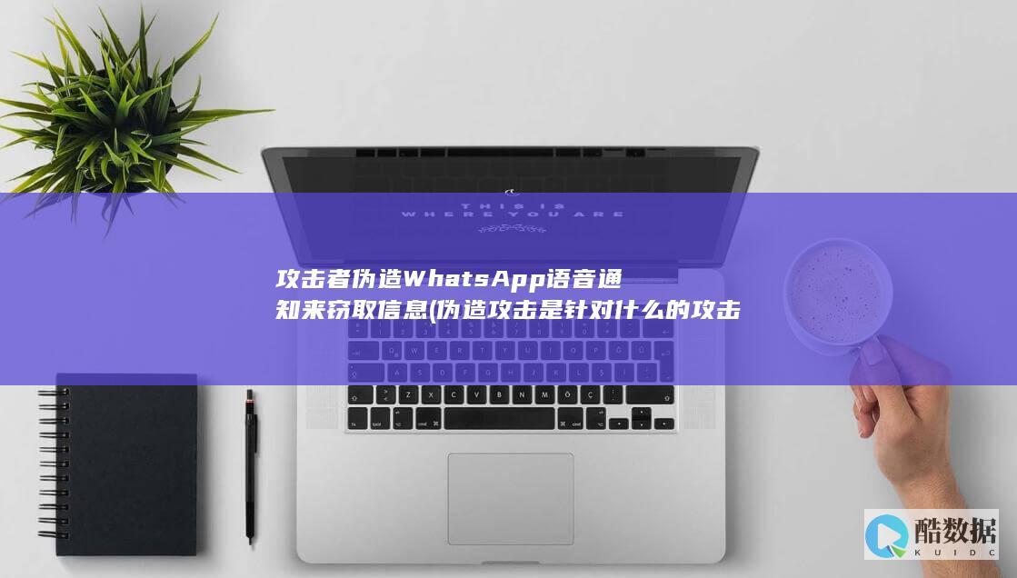 攻击者伪造WhatsApp语音通知来窃取信息 (伪造攻击是针对什么的攻击)