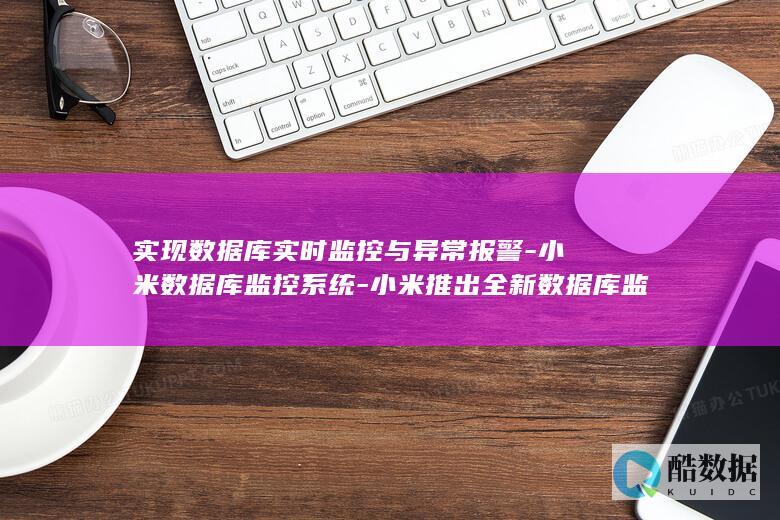 实现数据库实时监控与异常报警-小米数据库监控系统-小米推出全新数据库监控系统-助力企业数据安全！ (实现数据库实现的目的)