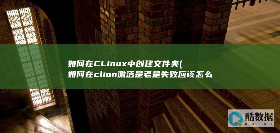 如何在CLinux中创建文件夹 (如何在clion激活是老是失败应该怎么办)
