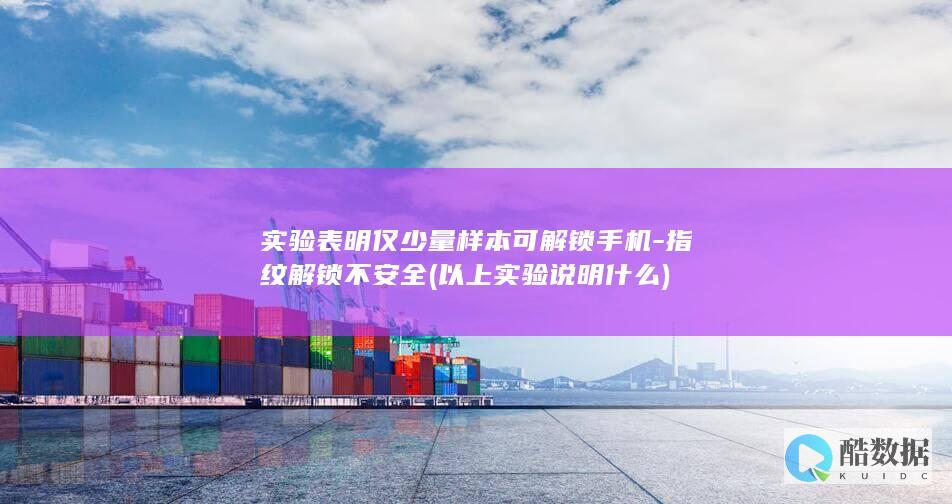 实验表明仅少量样本可解锁手机-指纹解锁不安全 (以上实验说明什么)