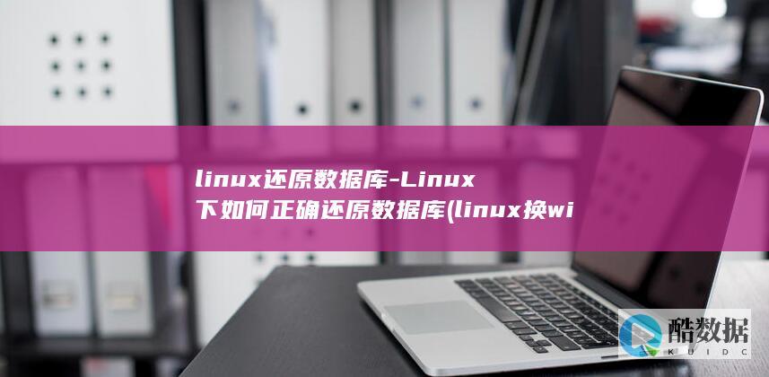 linux还原数据库-Linux下如何正确还原数据库 (linux换windows)