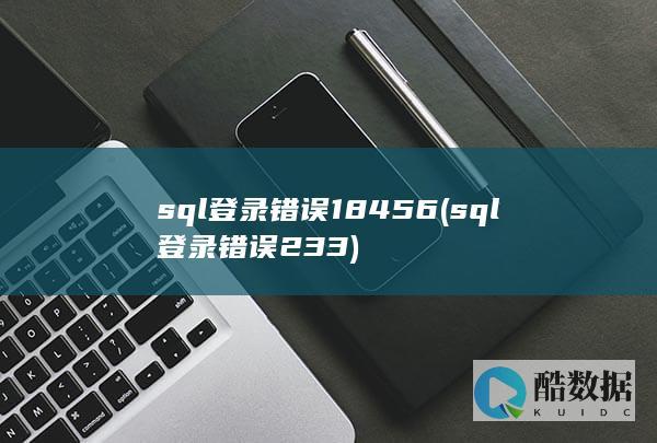 sql登录错误18456 (sql登录错误233)
