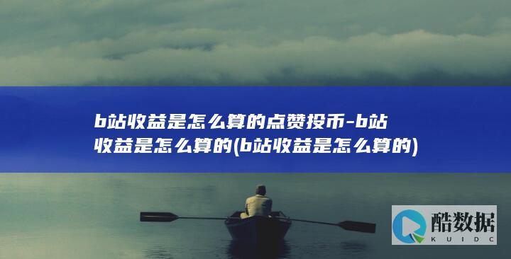 b站收益是怎么算的点赞投币-b站收益是怎么算的 (b站收益是怎么算的)