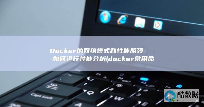 Docker的网络模式和性能瓶颈-如何进行性能分析 (docker常用命令)