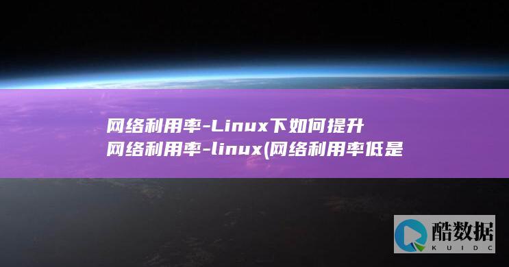 网络利用率-Linux下如何提升网络利用率-linux (网络利用率低是什么原因)