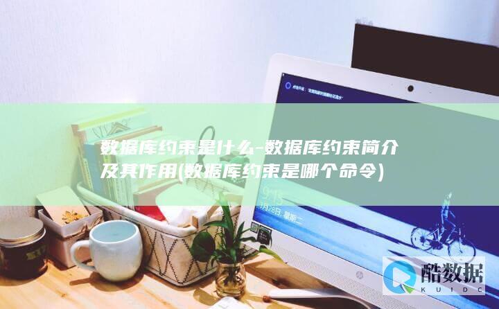 数据库约束是什么-数据库约束简介及其作用 (数据库约束是哪个命令)