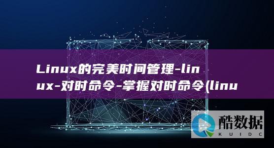 Linux的完美时间管理-linux-对时命令-掌握对时命令 (linux的特点)