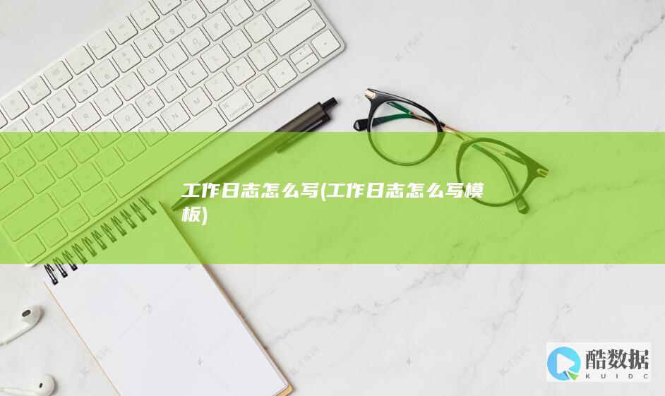 工作日志怎么写 (工作日志怎么写模板)