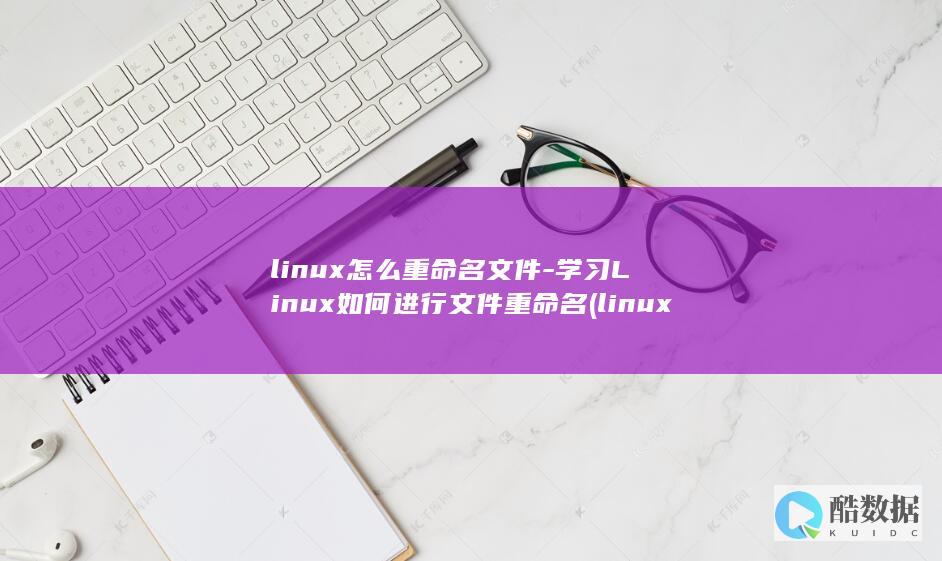 linux怎么重命名文件-学习Linux如何进行文件重命名 (linux怎么安装软件包)