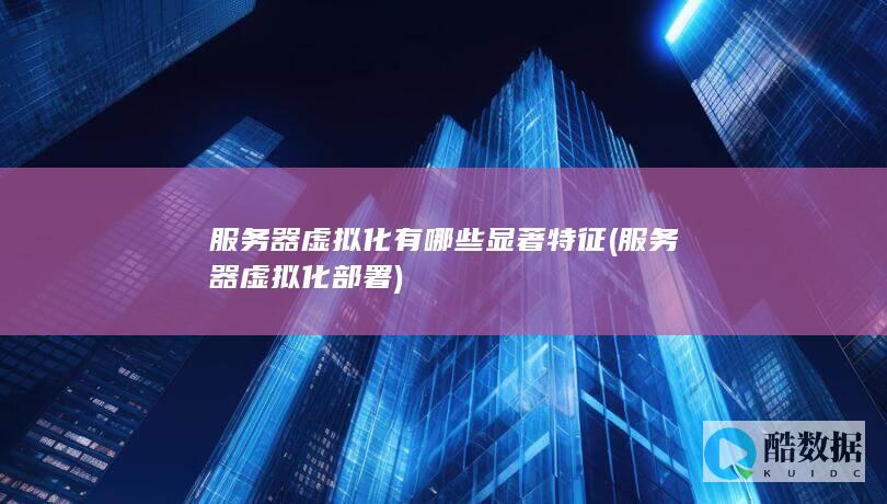 服务器虚拟化有哪些显著特征 (服务器虚拟化部署)