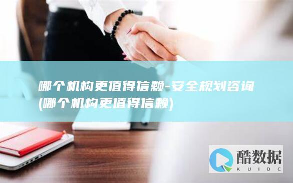 哪个机构更值得信赖-安全规划咨询 (哪个机构更值得信赖)