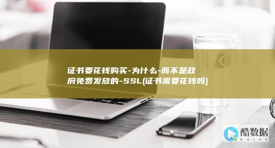 证书要花钱购买-为什么-而不是政府免费发放的-SSL (证书需要花钱吗)
