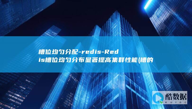 槽位均匀分配-redis-Redis槽位均匀分布显著提高集群性能 (槽的位置度)