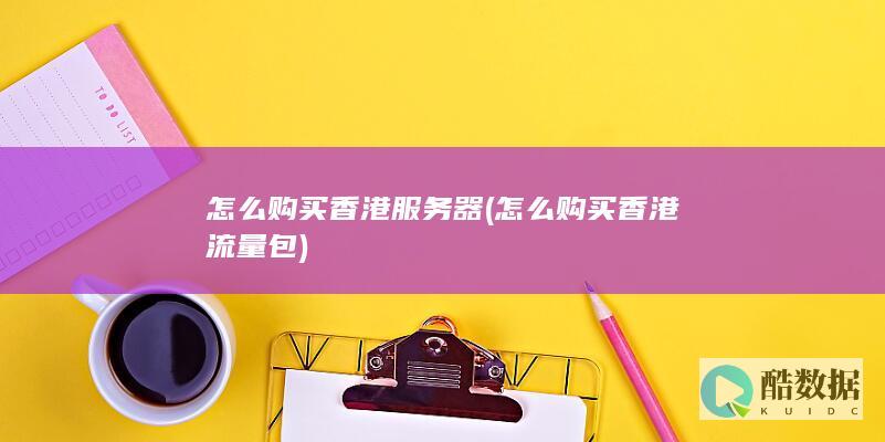 怎么购买香港服务器 (怎么购买香港流量包)