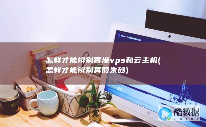 怎样才能辨别香港vps和云主机 (怎样才能辨别真假朱砂)