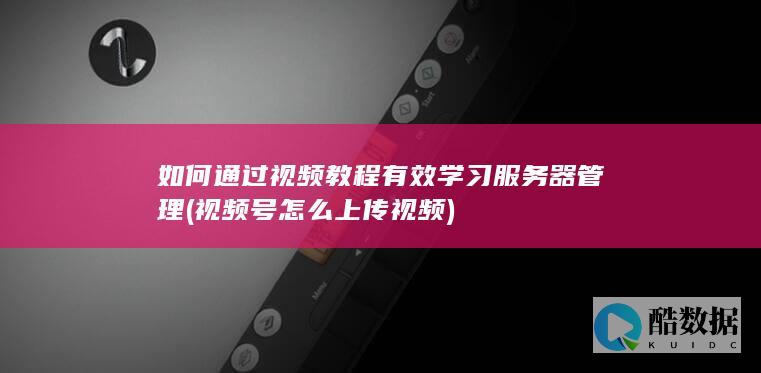 如何通过视频教程有效学习服务器管理 (视频号怎么上传视频)