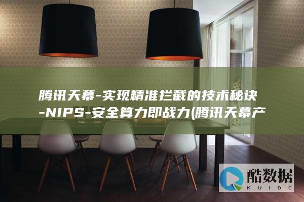 腾讯天幕-实现精准拦截的技术秘诀-NIPS-安全算力即战力 (腾讯天幕产品)