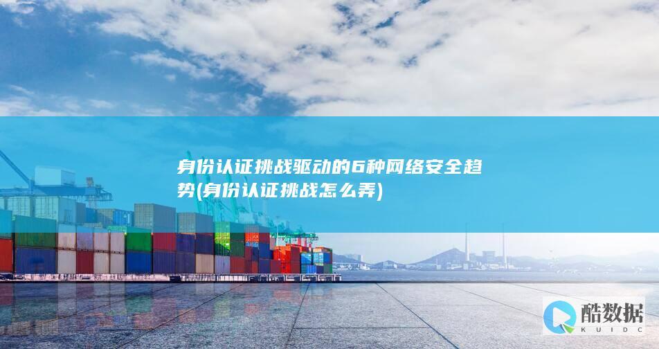 身份认证挑战驱动的6种网络安全趋势 (身份认证挑战怎么弄)
