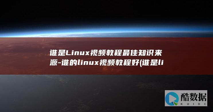 谁是Linux视频教程最佳知识来源-谁的linux视频教程好 (谁是linux之父)
