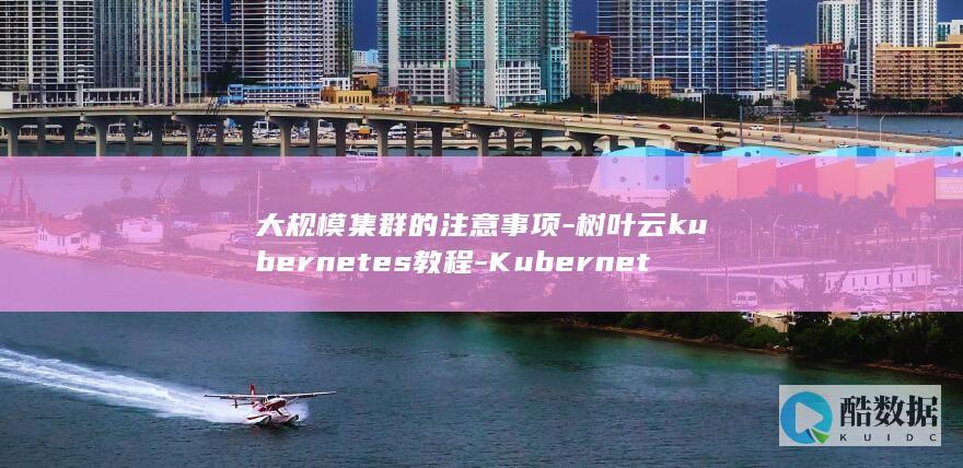 大规模集群的注意事项-树叶云kubernetes教程-Kubernetes (大规模集群的定义)