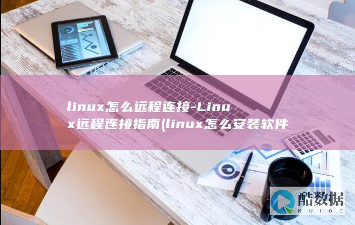 linux怎么远程连接-Linux远程连接指南 (linux怎么安装软件包)