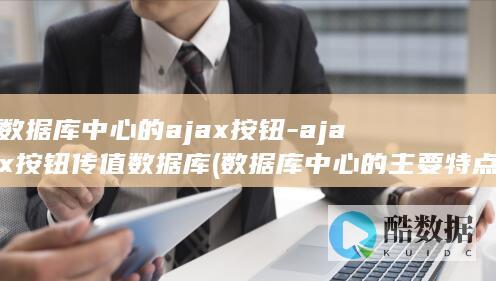 数据库中心的ajax按钮-ajax按钮传值数据库 (数据库中心的主要特点)