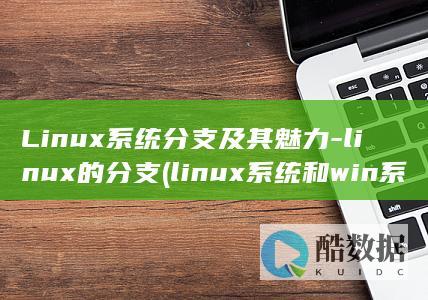 Linux系统分支及其魅力-linux的分支 (linux系统和win系统有什么区别?)
