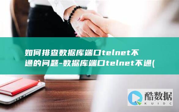 如何排查数据库端口telnet不通的问题-数据库端口telnet不通 (如何排查数据重复问题)