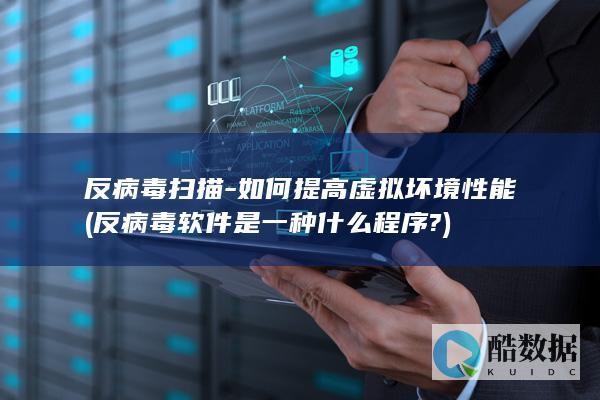 反病毒扫描-如何提高虚拟坏境性能 (反病毒软件是一种什么程序?)