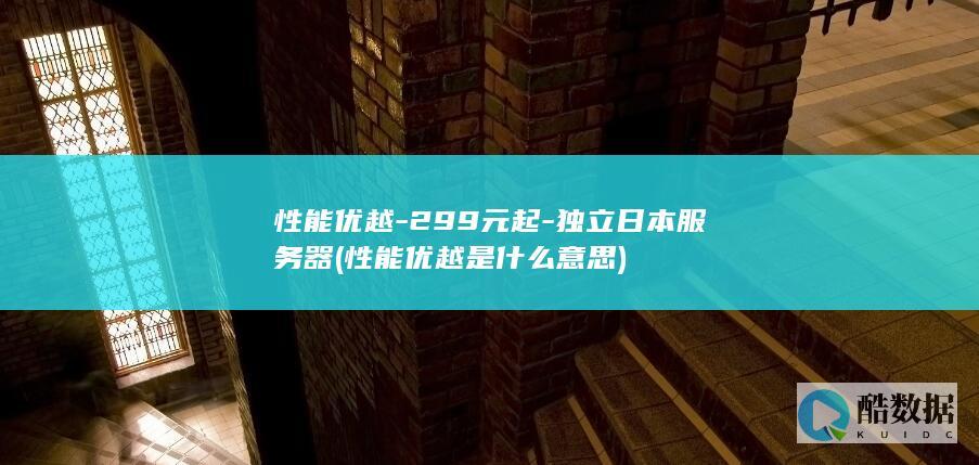 性能优越-299元起-独立日本服务器 (性能优越是什么意思)