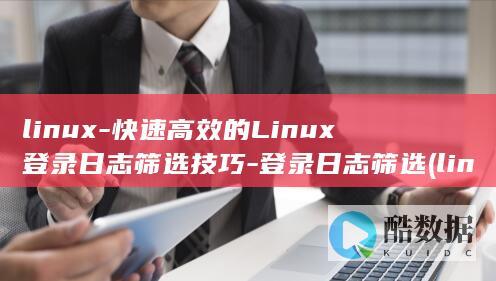 linux-快速高效的Linux登录日志筛选技巧-登录日志筛选 (linux系统)