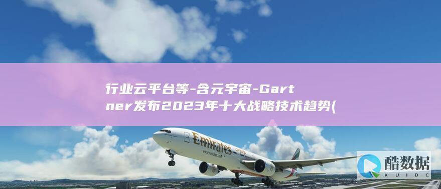 行业云平台等-含元宇宙-Gartner发布2023年十大战略技术趋势 (行业云服务)
