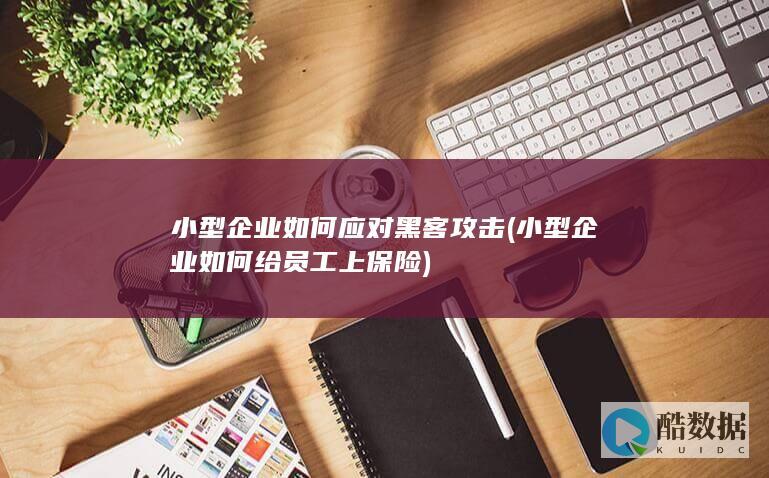 小型企业如何应对黑客攻击 (小型企业如何给员工上保险)