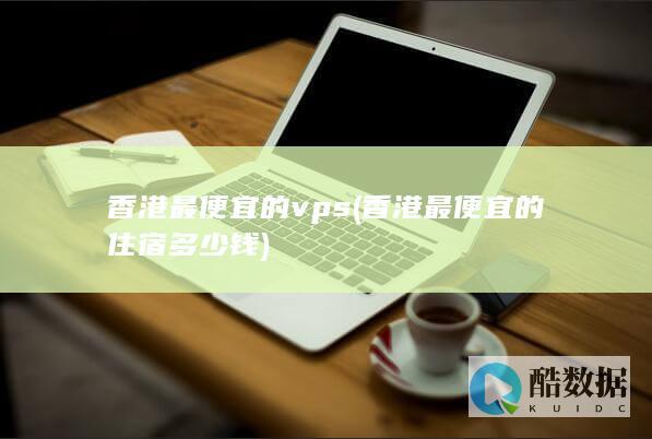 香港最便宜的vps (香港最便宜的住宿多少钱)