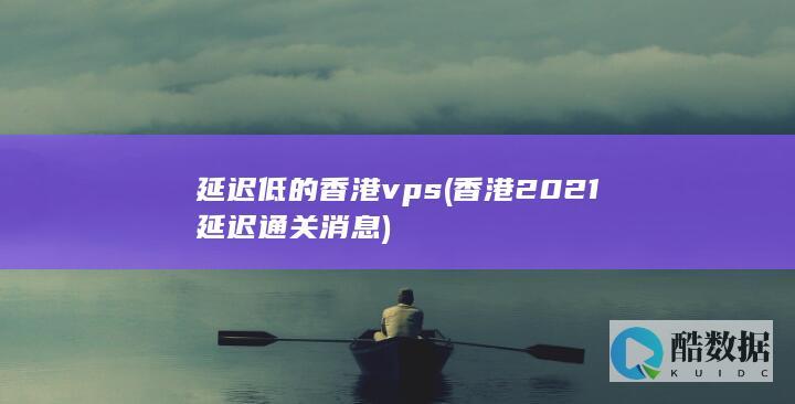 延迟低的香港vps (香港2021延迟通关消息)