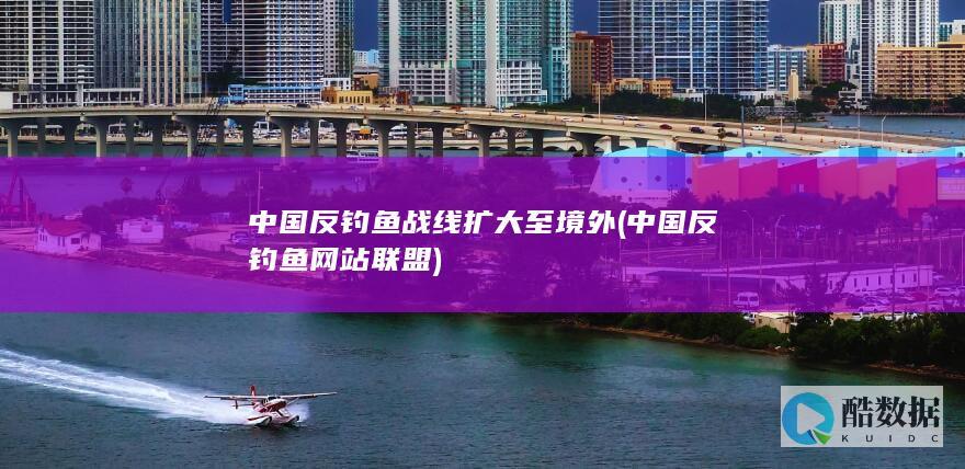 中国反钓鱼战线扩大至境外 (中国反钓鱼网站联盟)