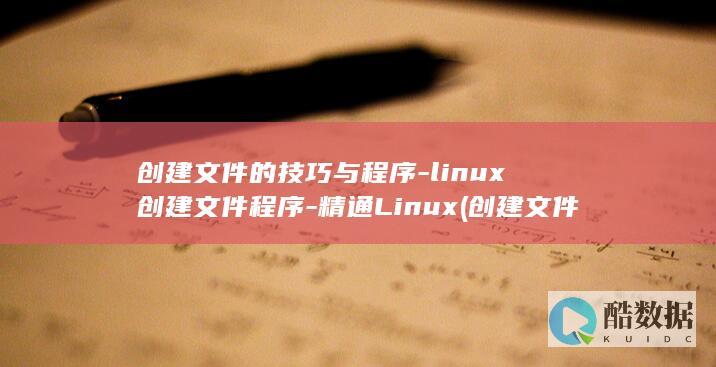 创建文件的技巧与程序-linux创建文件程序-精通Linux (创建文件的技巧有哪些)