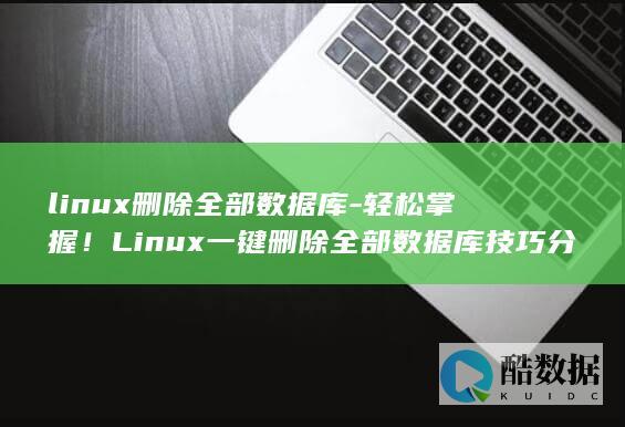 linux删除全部数据库-轻松掌握！Linux一键删除全部数据库技巧分享 (linux删除目录命令)