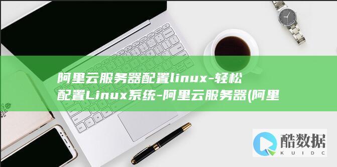 阿里云服务器配置linux-轻松配置Linux系统-阿里云服务器 (阿里云服务器收费价格表)