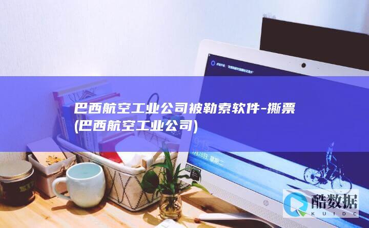 巴西航空工业公司被勒索软件-撕票 (巴西航空工业公司)