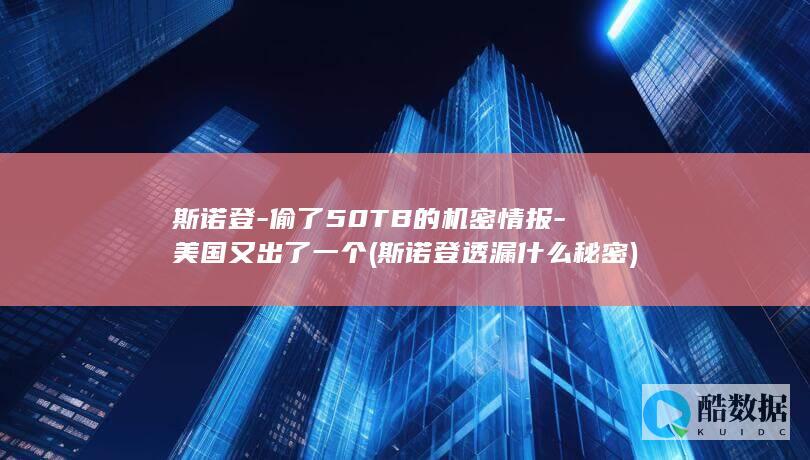 斯诺登-偷了50TB的机密情报-美国又出了一个 (斯诺登透漏什么秘密)