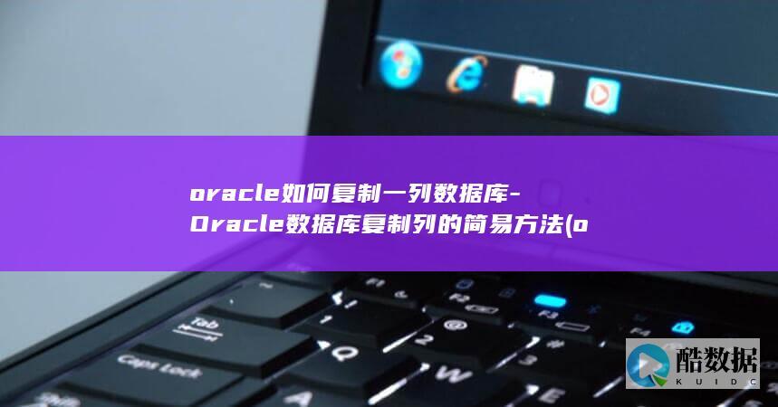 oracle如何复制一列数据库-Oracle数据库复制列的简易方法 (oracle是什么)